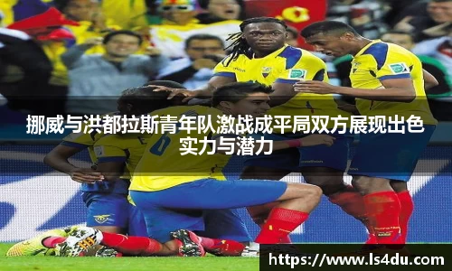 挪威与洪都拉斯青年队激战成平局双方展现出色实力与潜力