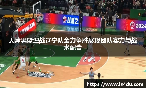 天津男篮迎战辽宁队全力争胜展现团队实力与战术配合